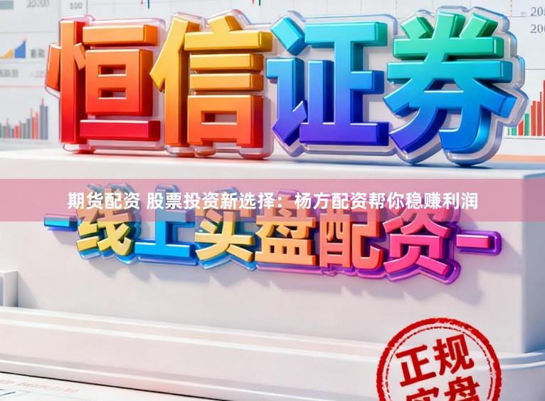 期货配资 股票投资新选择：杨方配资帮你稳赚利润