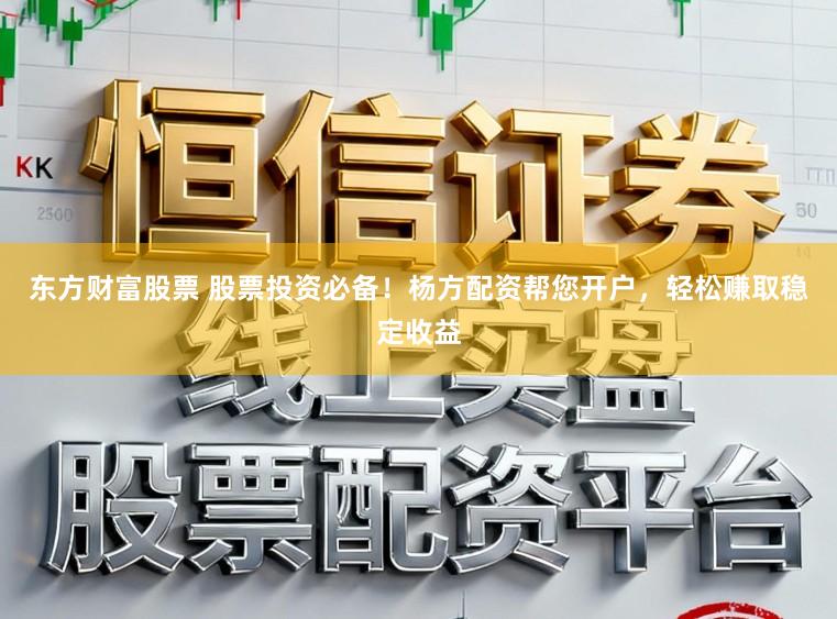 东方财富股票 股票投资必备！杨方配资帮您开户，轻松赚取稳定收益