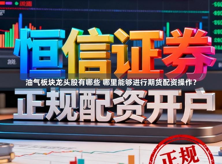 油气板块龙头股有哪些 哪里能够进行期货配资操作？