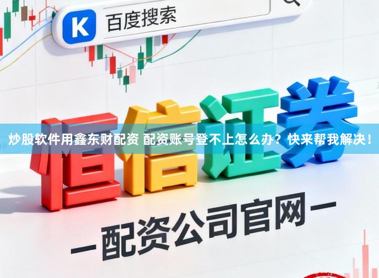 炒股软件用鑫东财配资 配资账号登不上怎么办？快来帮我解决！