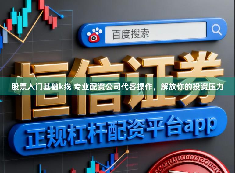 股票入门基础k线 专业配资公司代客操作，解放你的投资压力