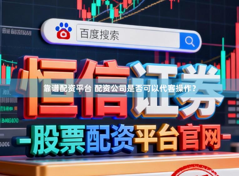靠谱配资平台 配资公司是否可以代客操作？