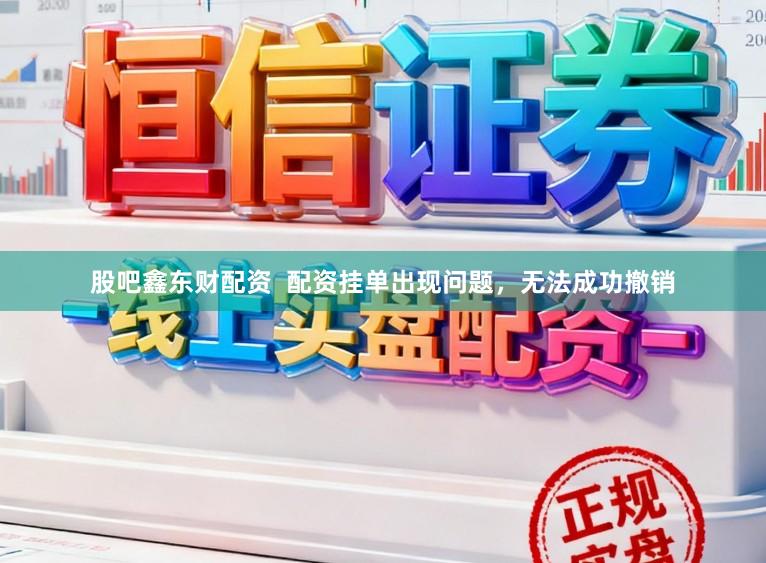 股吧鑫东财配资  配资挂单出现问题，无法成功撤销