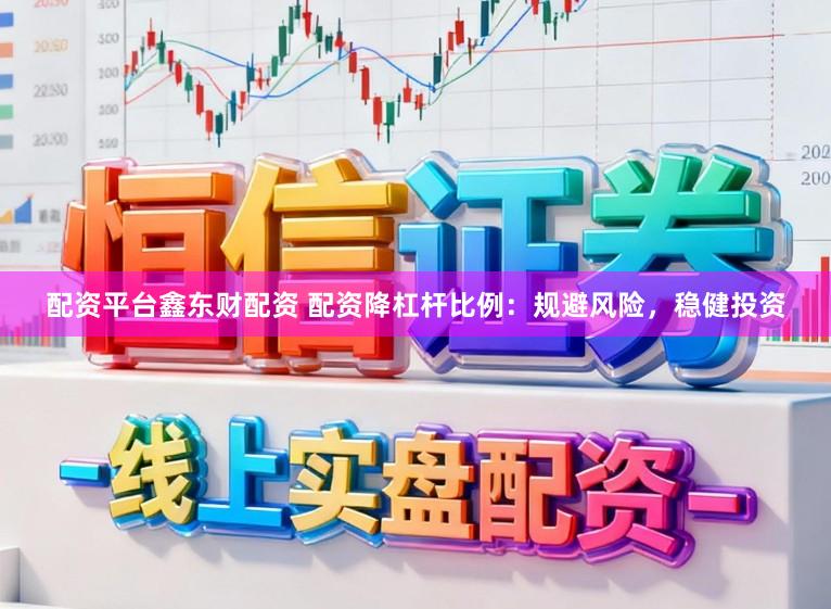 配资平台鑫东财配资 配资降杠杆比例：规避风险，稳健投资