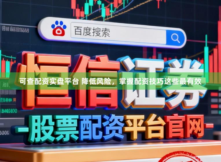 可查配资实盘平台 降低风险，掌握配资技巧这些最有效