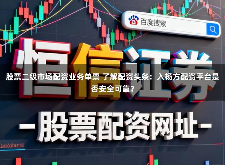 股票二级市场配资业务单票 了解配资头条：入杨方配资平台是否安全可靠？