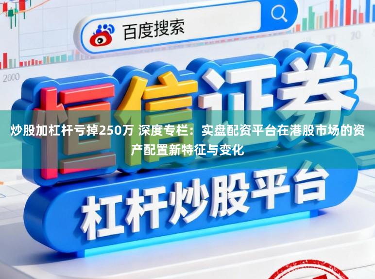 炒股加杠杆亏掉250万 深度专栏：实盘配资平台在港股市场的资产配置新特征与变化