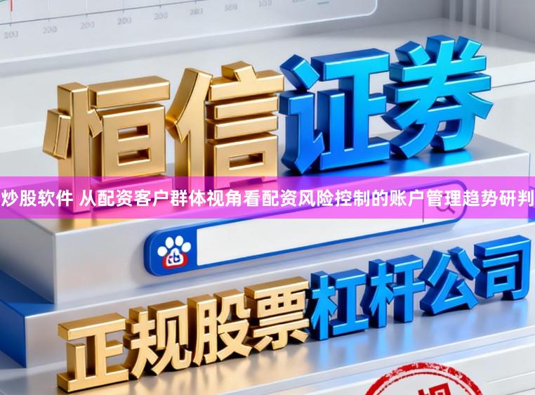 炒股软件 从配资客户群体视角看配资风险控制的账户管理趋势研判