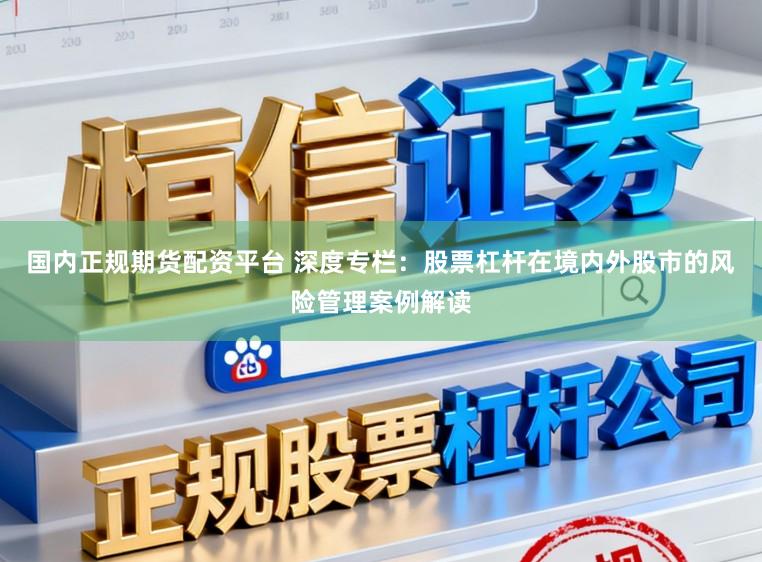 国内正规期货配资平台 深度专栏：股票杠杆在境内外股市的风险管理案例解读