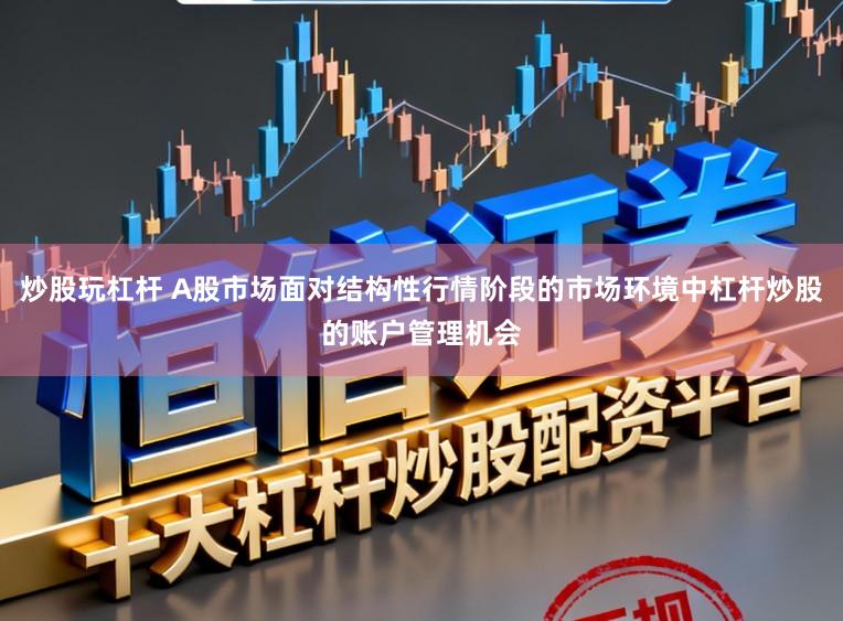 炒股玩杠杆 A股市场面对结构性行情阶段的市场环境中杠杆炒股的账户管理机会