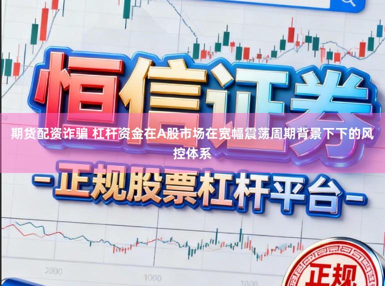 期货配资诈骗 杠杆资金在A股市场在宽幅震荡周期背景下下的风控体系