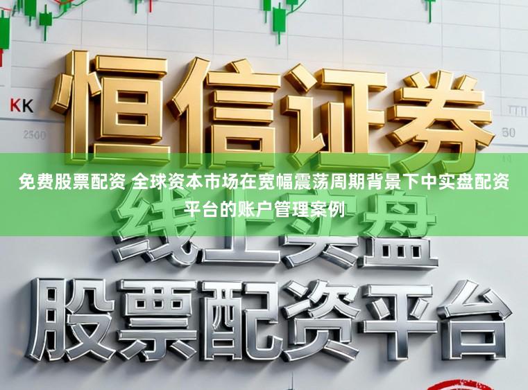 免费股票配资 全球资本市场在宽幅震荡周期背景下中实盘配资平台的账户管理案例
