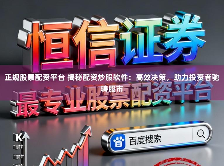 正规股票配资平台 揭秘配资炒股软件：高效决策，助力投资者驰骋股市