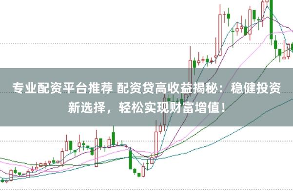 专业配资平台推荐 配资贷高收益揭秘:稳健投资新选择,轻松实现财富增值!