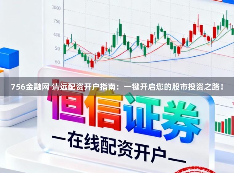 756金融网 清远配资开户指南：一键开启您的股市投资之路！