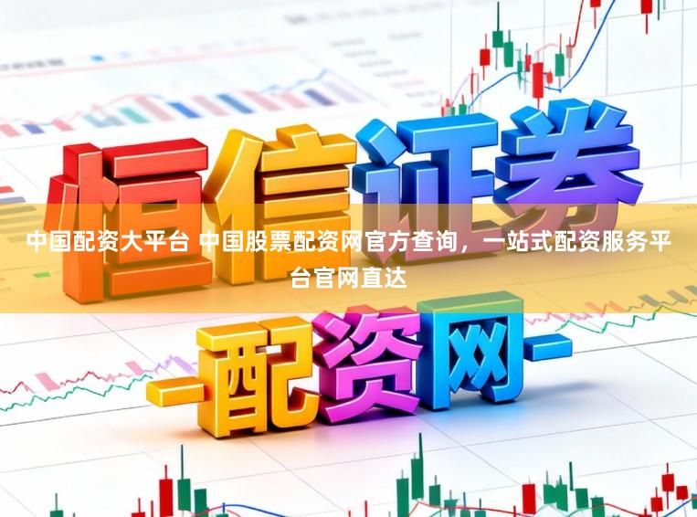中国配资大平台 中国股票配资网官方查询，一站式配资服务平台官网直达