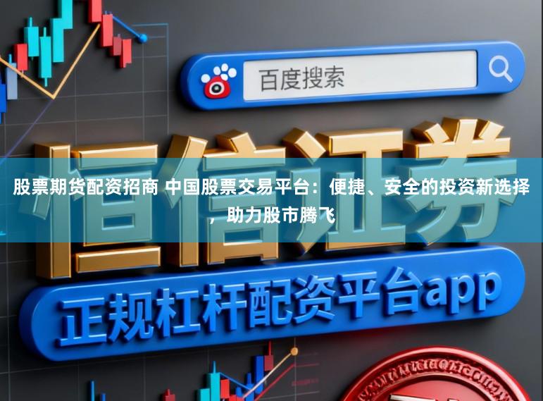 股票期货配资招商 中国股票交易平台：便捷、安全的投资新选择，助力股市腾飞