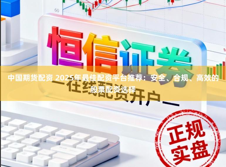 中国期货配资 2025年最佳配资平台推荐:安全、合规、高效的股票配资选择