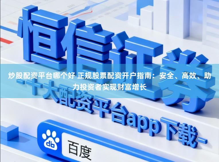 炒股配资平台哪个好 正规股票配资开户指南：安全、高效、助力投资者实现财富增长