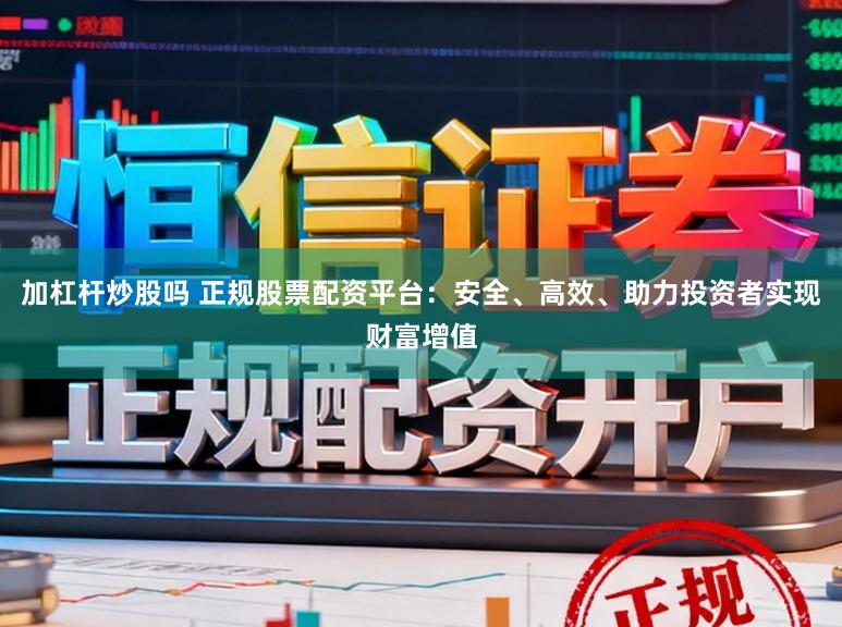 加杠杆炒股吗 正规股票配资平台：安全、高效、助力投资者实现财富增值