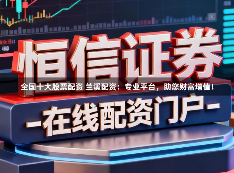 全国十大股票配资 兰溪配资:专业平台,助您财富增值!