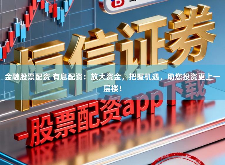 金融股票配资 有息配资：放大资金，把握机遇，助您投资更上一层楼！