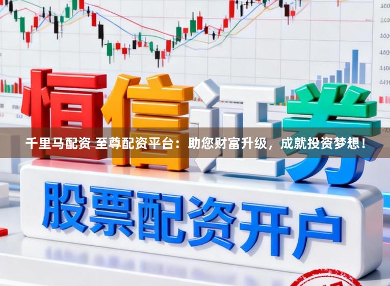 千里马配资 至尊配资平台：助您财富升级，成就投资梦想！