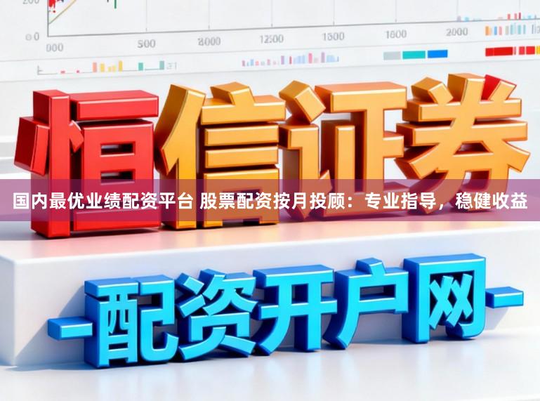 国内最优业绩配资平台 股票配资按月投顾：专业指导，稳健收益